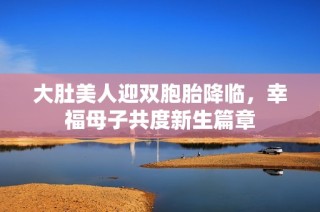 大肚美人迎双胞胎降临，幸福母子共度新生篇章