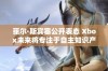 菲尔·斯宾塞公开表态 Xbox未来将专注于自主知识产权游戏发展面对授权游戏挑战