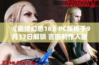 《最终幻想16》PC版将于9月17日解锁 吉田制作人重申PS5独占观点