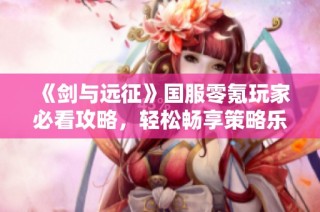 《剑与远征》国服零氪玩家必看攻略，轻松畅享策略乐趣！