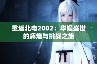 重返北电2002：华娱盛世的辉煌与挑战之旅