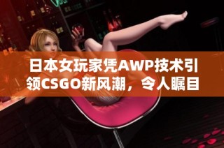 日本女玩家凭AWP技术引领CSGO新风潮，令人瞩目