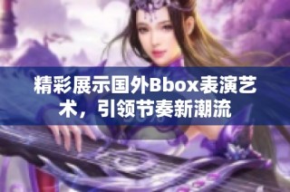 精彩展示国外Bbox表演艺术，引领节奏新潮流