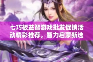 七巧板益智游戏批发促销活动精彩推荐，智力启蒙新选择