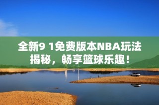 全新9 1免费版本NBA玩法揭秘，畅享篮球乐趣！