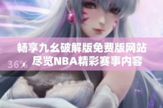 畅享九幺破解版免费版网站，尽览NBA精彩赛事内容