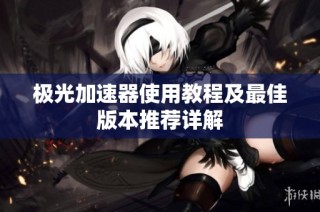 极光加速器使用教程及最佳版本推荐详解