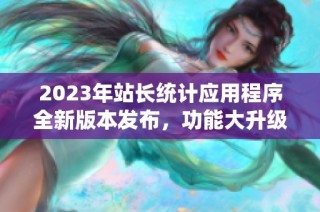 2023年站长统计应用程序全新版本发布，功能大升级！