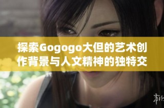 探索Gogogo大但的艺术创作背景与人文精神的独特交汇