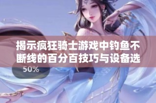 揭示疯狂骑士游戏中钓鱼不断线的百分百技巧与设备选择指南