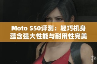 Moto S50评测：轻巧机身蕴含强大性能与耐用性完美结合