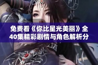 免费看《你比星光美丽》全40集精彩剧情与角色解析分享