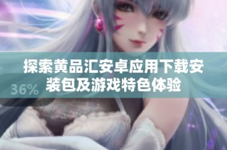 探索黄品汇安卓应用下载安装包及游戏特色体验