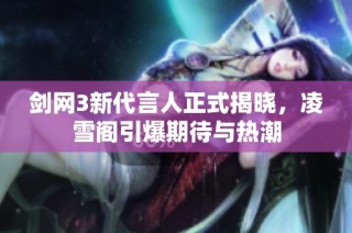 剑网3新代言人正式揭晓，凌雪阁引爆期待与热潮