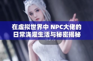 在虚拟世界中 NPC大佬的日常浇灌生活与秘密揭秘