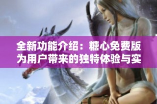 全新功能介绍：糖心免费版为用户带来的独特体验与实用性解析