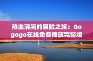 热血沸腾的冒险之旅：Gogogo在线免费播放完整版精彩呈现