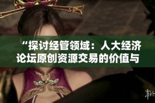 “探讨经管领域：人大经济论坛原创资源交易的价值与应用”