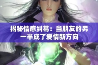 揭秘情感纠葛：当朋友的另一半成了爱情新方向