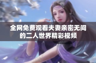 全网免费观看夫妻亲密无间的二人世界精彩视频