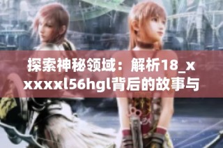 探索神秘领域：解析18_xxxxxl56hgl背后的故事与意义