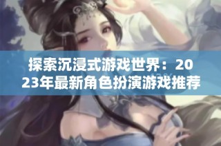 探索沉浸式游戏世界：2023年最新角色扮演游戏推荐