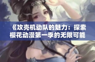 《攻壳机动队的魅力：探索樱花动漫第一季的无限可能性》