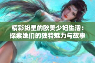 精彩纷呈的欧美少妇生活：探索她们的独特魅力与故事