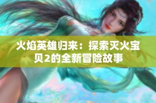 火焰英雄归来：探索灭火宝贝2的全新冒险故事