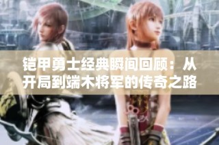 铠甲勇士经典瞬间回顾：从开局到端木将军的传奇之路