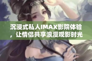 沉浸式私人IMAX影院体验，让情侣共享浪漫观影时光