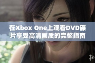 在Xbox One上观看DVD碟片享受高清画质的完整指南