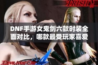 DNF手游女鬼剑六款时装全面对比，哪款最受玩家喜爱