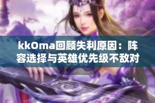 kkOma回顾失利原因：阵容选择与英雄优先级不敌对手