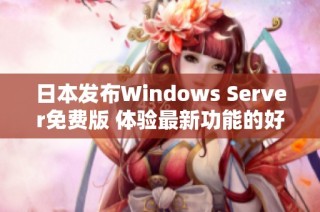 日本发布Windows Server免费版 体验最新功能的好机会