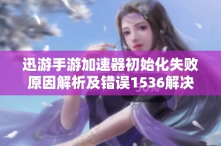 迅游手游加速器初始化失败原因解析及错误1536解决方法探讨