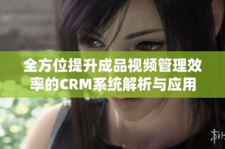 全方位提升成品视频管理效率的CRM系统解析与应用