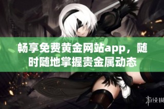 畅享免费黄金网站app，随时随地掌握贵金属动态