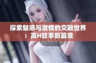 探索魅惑与激情的交融世界：高H故事新篇章