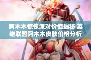 阿木木惊悚派对价值揭秘 英雄联盟阿木木皮肤价格分析