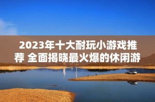 2023年十大耐玩小游戏推荐 全面揭晓最火爆的休闲游戏排行榜