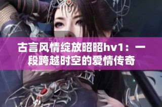 古言风情绽放昭昭hv1：一段跨越时空的爱情传奇