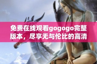 免费在线观看gogogo完整版本，尽享无与伦比的高清视听体验