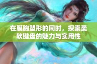 在膜胸塑形的同时，探索柔软键盘的魅力与实用性