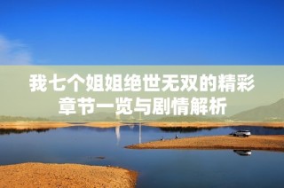 我七个姐姐绝世无双的精彩章节一览与剧情解析