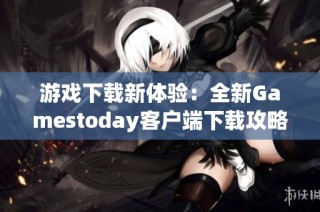 游戏下载新体验：全新Gamestoday客户端下载攻略分享