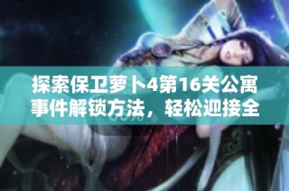 探索保卫萝卜4第16关公寓事件解锁方法，轻松迎接全新挑战！