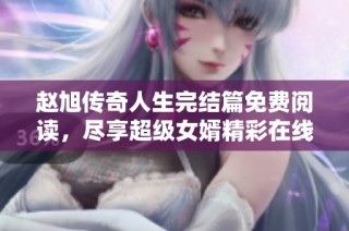 赵旭传奇人生完结篇免费阅读，尽享超级女婿精彩在线内容