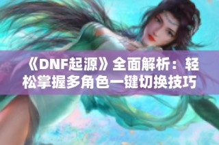 《DNF起源》全面解析：轻松掌握多角色一键切换技巧！