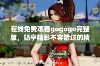 在线免费观看gogogo完整版，畅享精彩不容错过的精彩内容